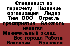 Специалист по пересчету › Название организации ­ Лидер Тим, ООО › Отрасль предприятия ­ Алкоголь, напитки › Минимальный оклад ­ 35 000 - Все города Работа » Вакансии   . Брянская обл.,Сельцо г.